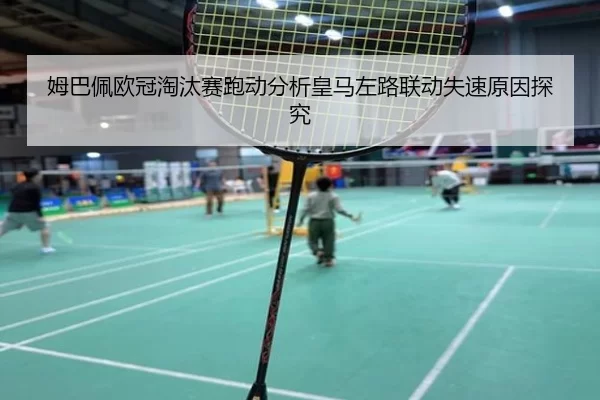 姆巴佩欧冠淘汰赛跑动分析皇马左路联动失速原因探究